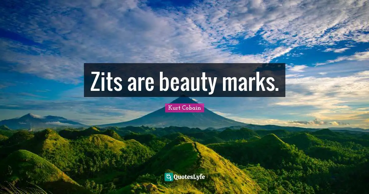 Kurt Cobain Quotes: "Zits are beauty marks."