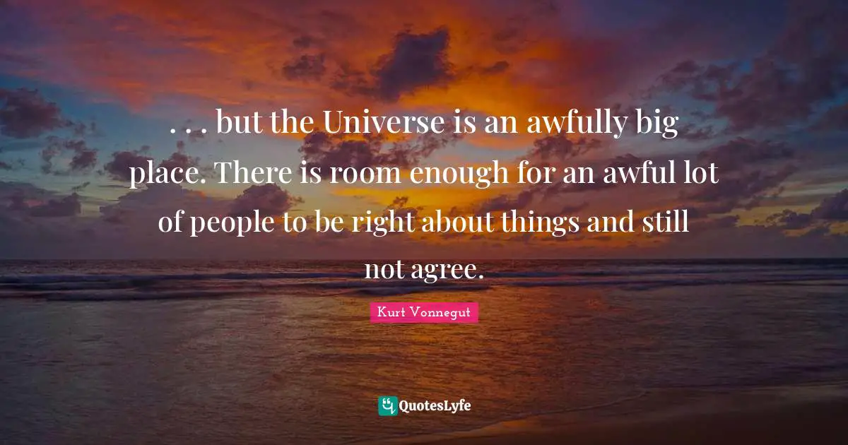 . . . but the Universe is an awfully big place. There is room enough for an awful lot of people to be right about things and still not agree.