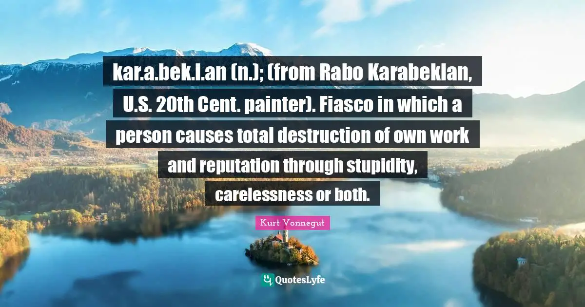 kar.a.bek.i.an (n.); (from Rabo Karabekian, U.S. 20th Cent. painter). Fiasco in which a person causes total destruction of own work and reputation through stupidity, carelessness or both.