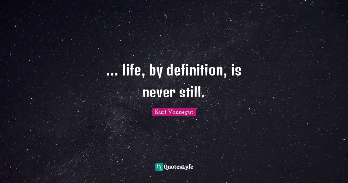 ... life, by definition, is never still.