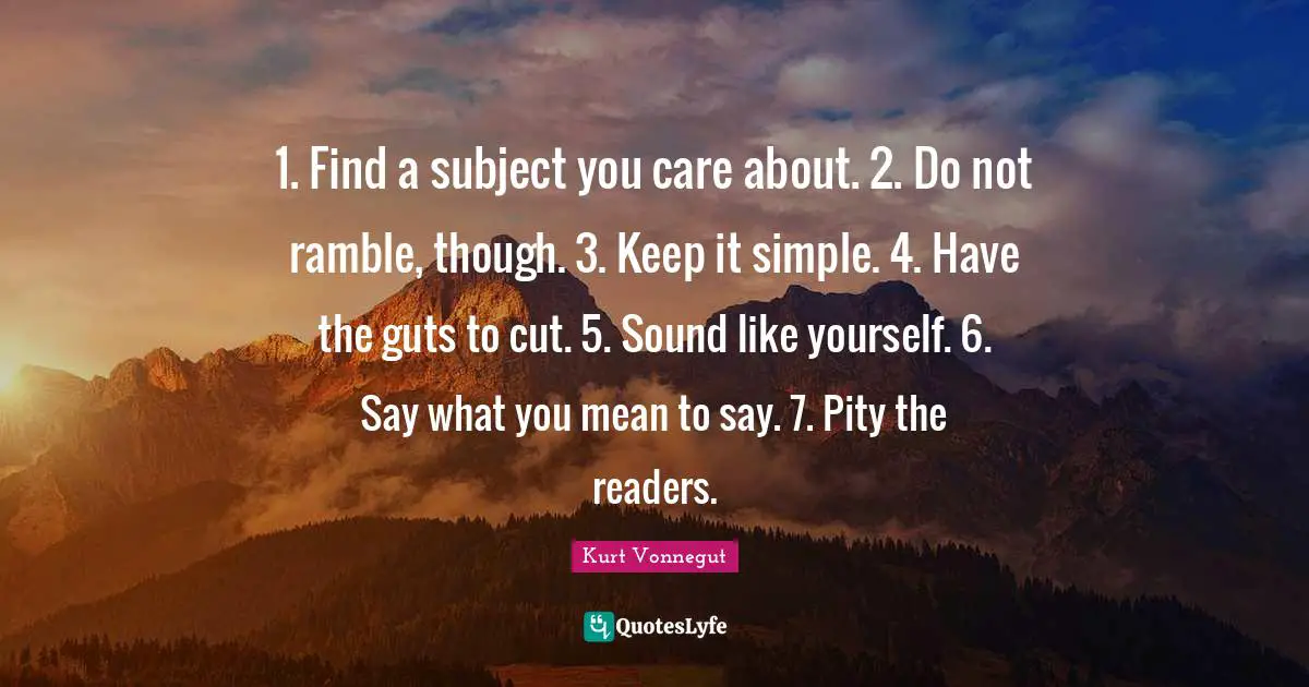 1. Find a subject you care about. 2. Do not ramble, though. 3. Keep it simple. 4. Have the guts to cut. 5. Sound like yourself. 6. Say what you mean to say. 7. Pity the readers.