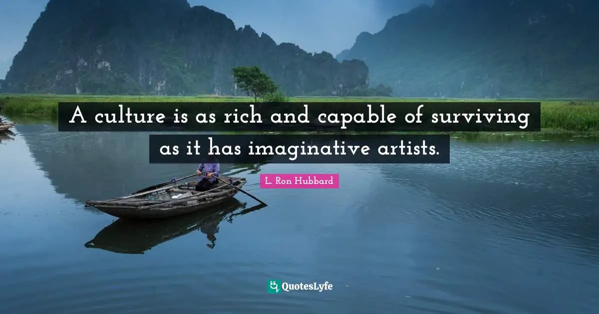 A culture is as rich and capable of surviving as it has imaginative artists.