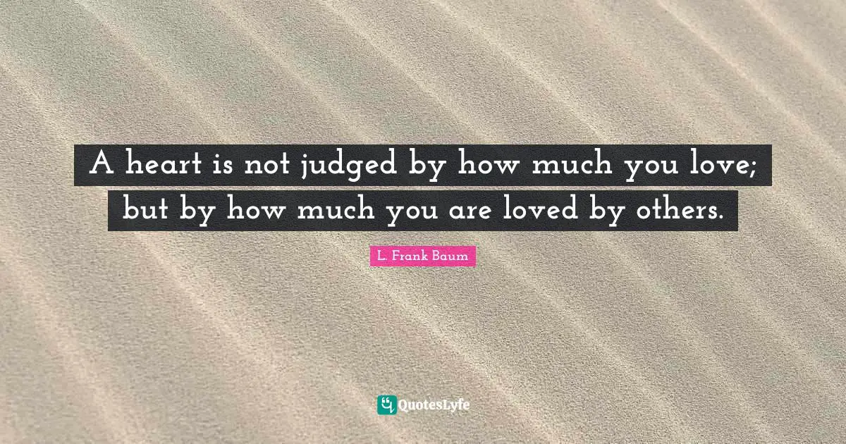 A heart is not judged by how much you love; but by how much you are loved by others.