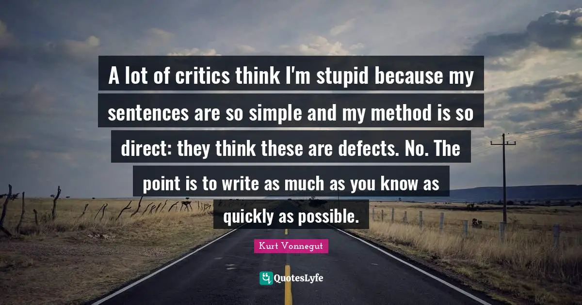 A lot of critics think I'm stupid because my sentences are so simple and my method is so direct: they think these are defects. No. The point is to write as much as you know as quickly as possible.