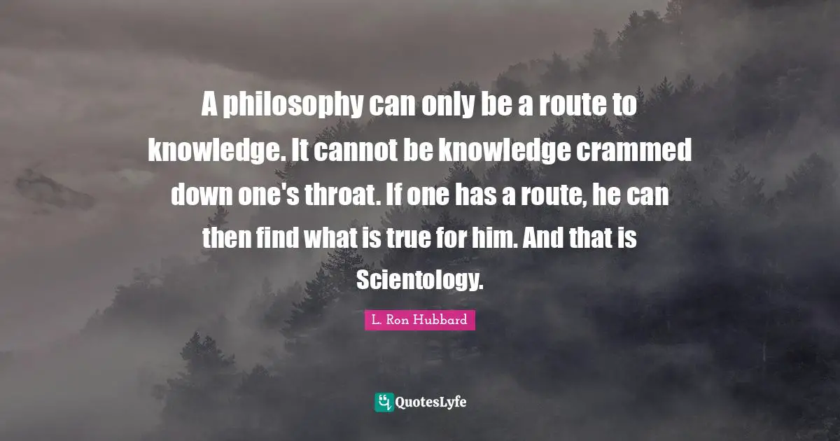 Throat Quotes: "A philosophy can only be a route to knowledge. It cannot be knowledge crammed down one's throat. If one has a route, he can then find what is true for him. And that is Scientology."