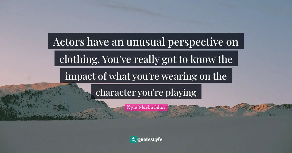 Actors have an unusual perspective on clothing. You've really got to know the impact of what you're wearing on the character you're playing