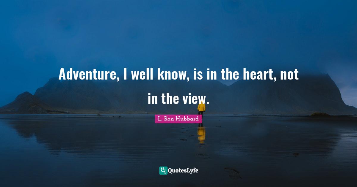 Adventure, I well know, is in the heart, not in the view.