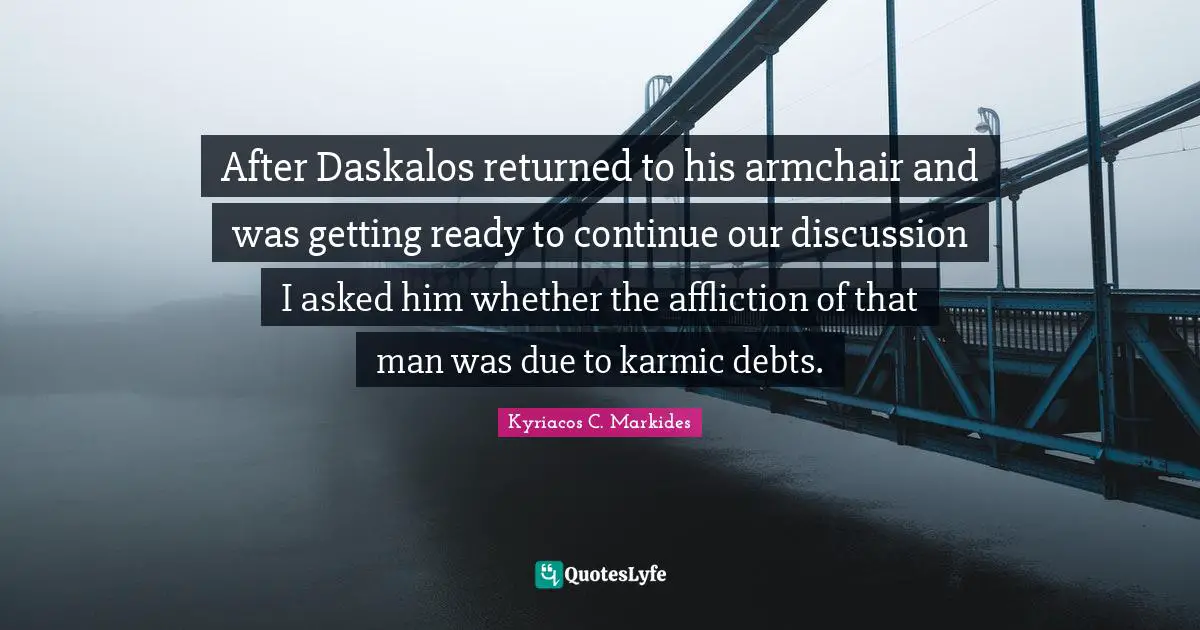 After Daskalos returned to his armchair and was getting ready to continue our discussion I asked him whether the affliction of that man was due to karmic debts.