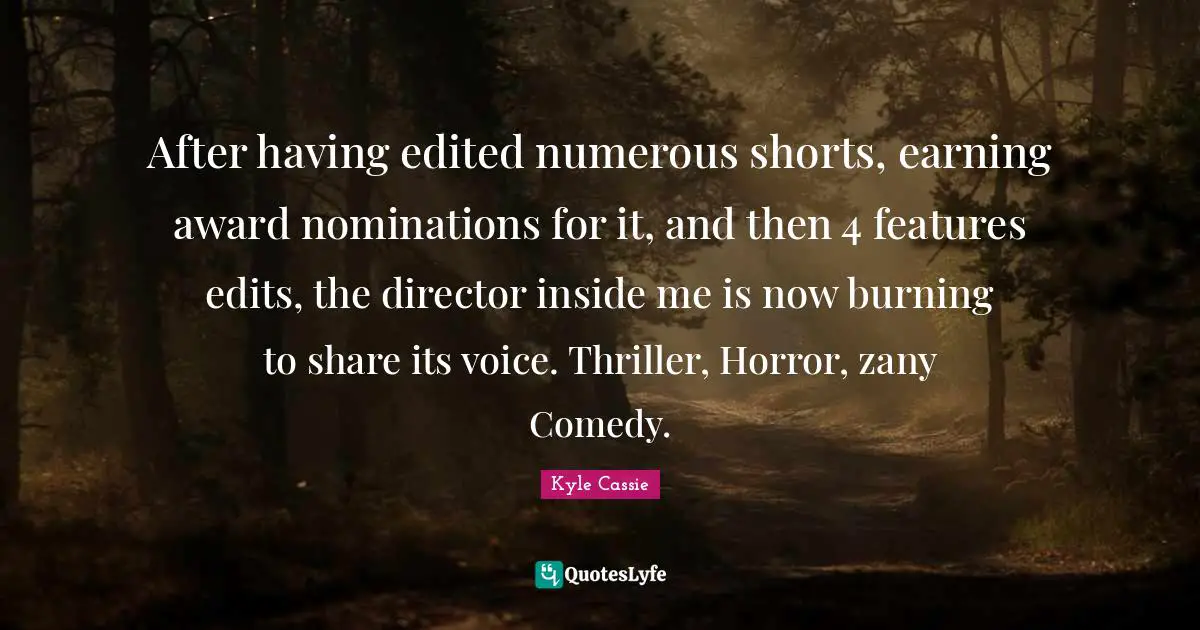 Nominations Quotes: "After having edited numerous shorts, earning award nominations for it, and then 4 features edits, the director inside me is now burning to share its voice. Thriller, Horror, zany Comedy."