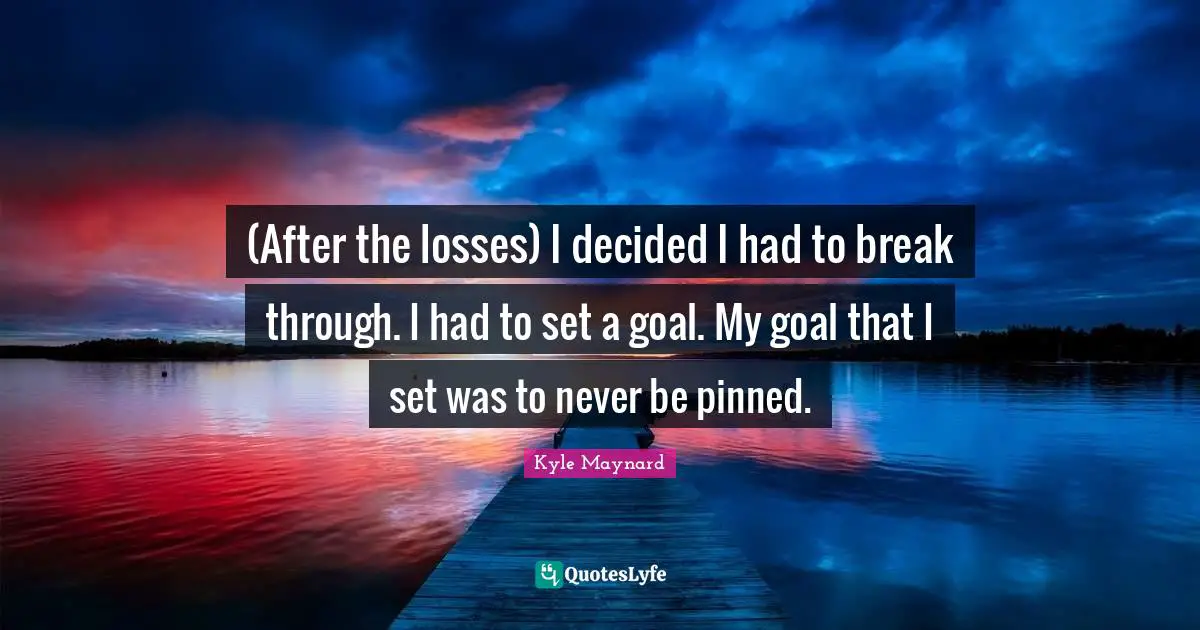 (After the losses) I decided I had to break through. I had to set a goal. My goal that I set was to never be pinned.