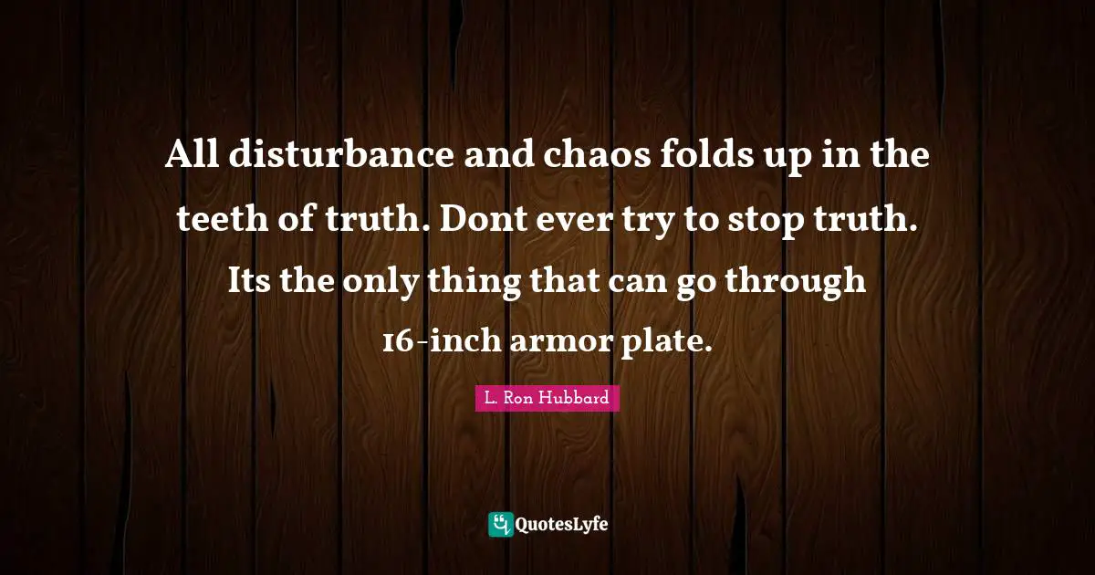 All disturbance and chaos folds up in the teeth of truth. Dont ever try to stop truth. Its the only thing that can go through 16-inch armor plate.