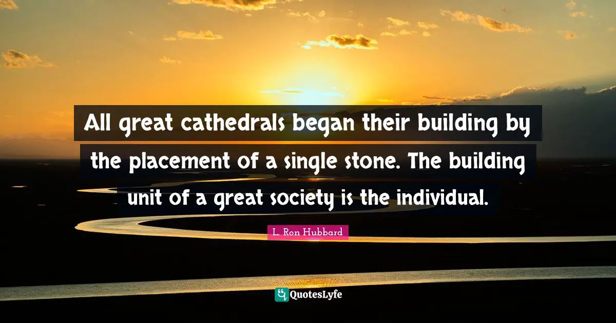 All great cathedrals began their building by the placement of a single stone. The building unit of a great society is the individual.