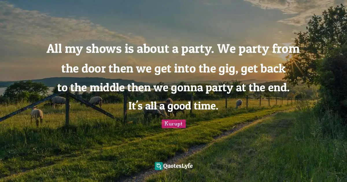 All my shows is about a party. We party from the door then we get into the gig, get back to the middle then we gonna party at the end. It's all a good time.