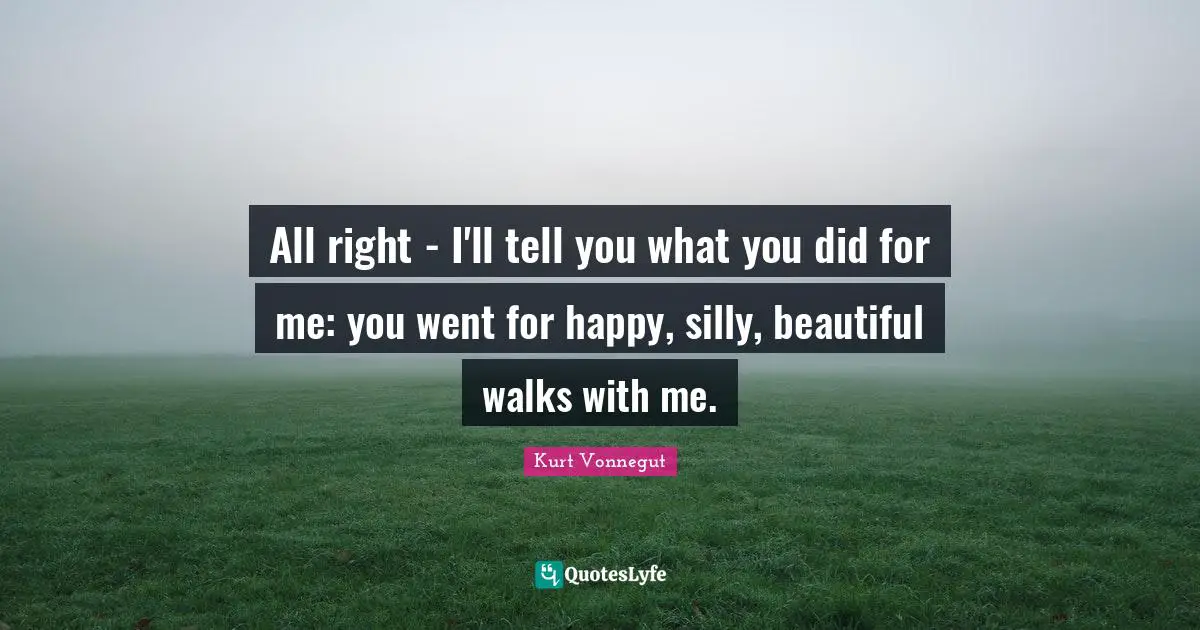 All right - I'll tell you what you did for me: you went for happy, silly, beautiful walks with me.