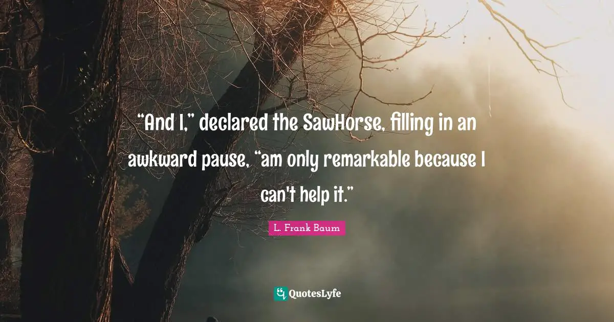 “And I,” declared the SawHorse, filling in an awkward pause, “am only remarkable because I can't help it.”