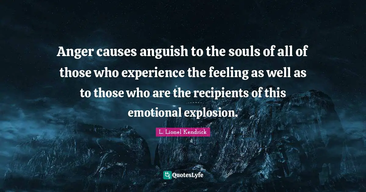 Anger causes anguish to the souls of all of those who experience the feeling as well as to those who are the recipients of this emotional explosion.