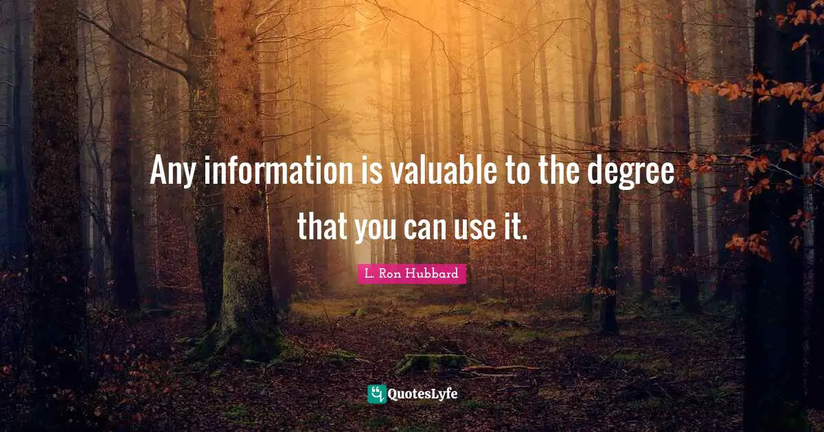 Any information is valuable to the degree that you can use it.
