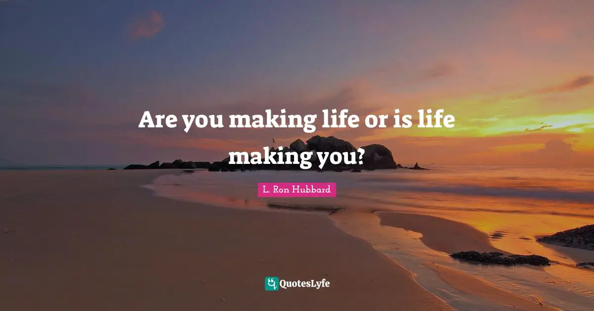 Are you making life or is life making you?