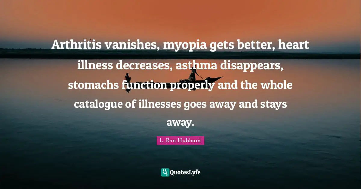 Arthritis vanishes, myopia gets better, heart illness decreases, asthma disappears, stomachs function properly and the whole catalogue of illnesses goes away and stays away.