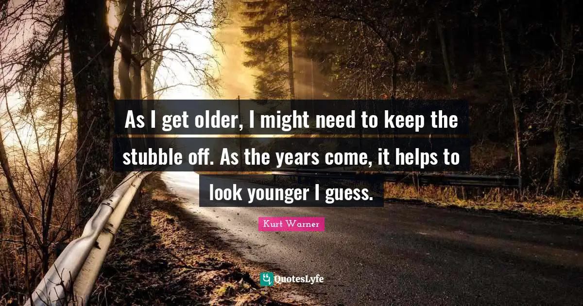 As I get older, I might need to keep the stubble off. As the years come, it helps to look younger I guess.