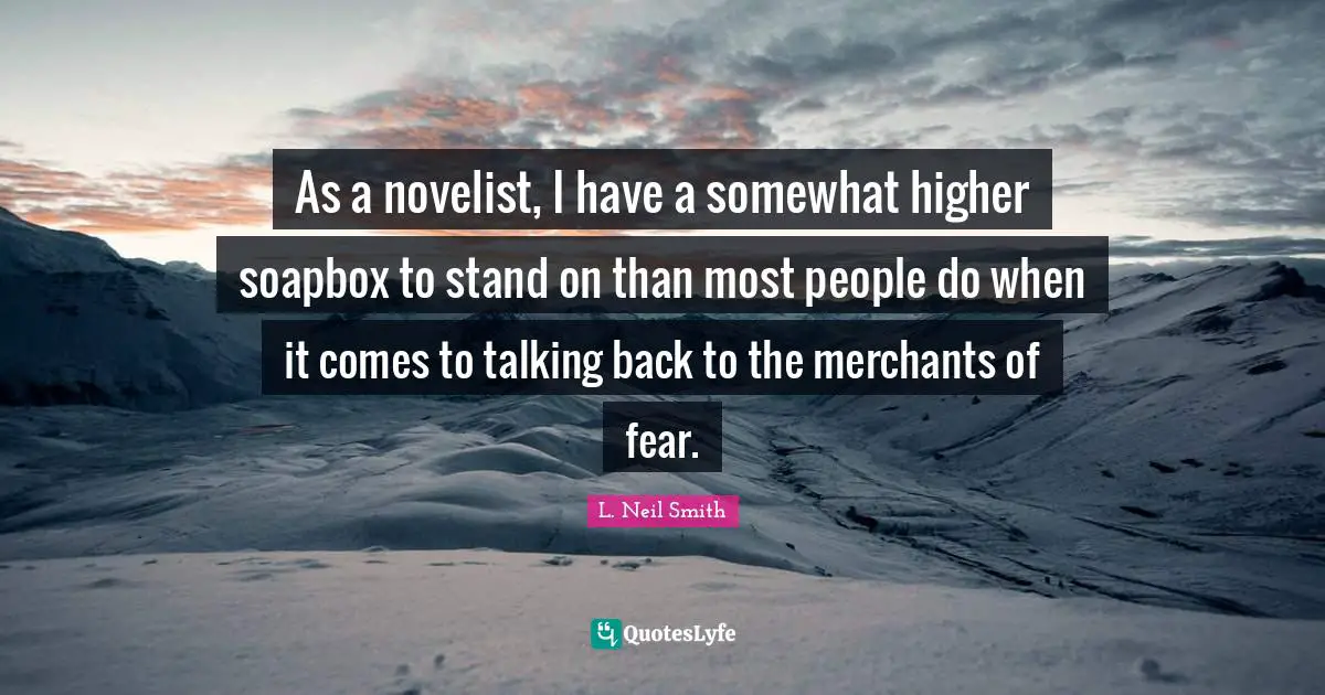 L. Neil Smith Quotes: "As a novelist, I have a somewhat higher soapbox to stand on than most people do when it comes to talking back to the merchants of fear."
