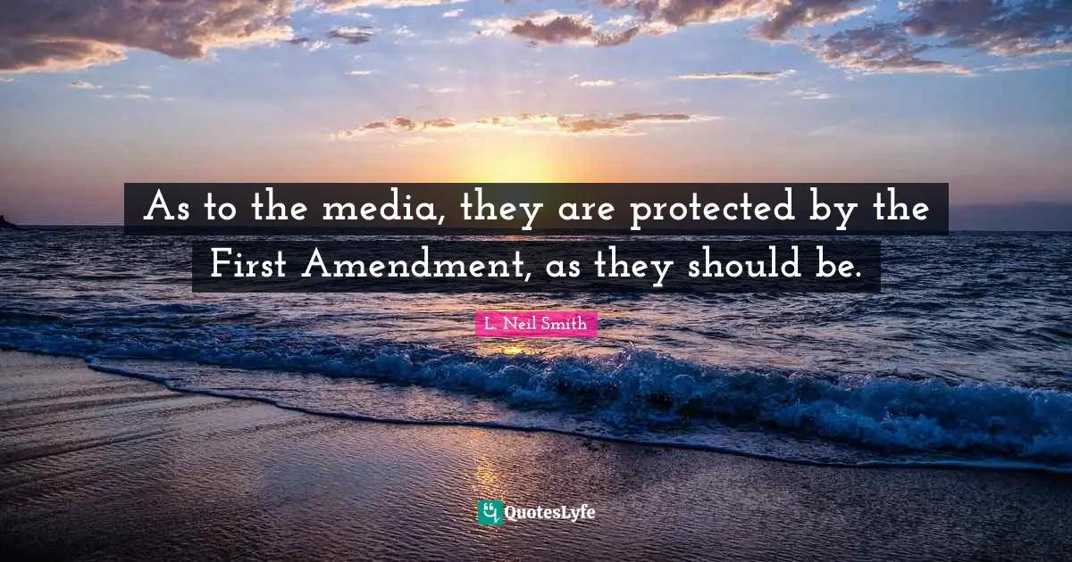 L. Neil Smith Quotes: "As to the media, they are protected by the First Amendment, as they should be."