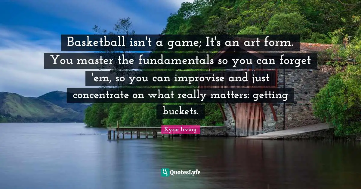 Art Quotes: "Basketball isn't a game; It's an art form. You master the fundamentals so you can forget 'em, so you can improvise and just concentrate on what really matters: getting buckets."
