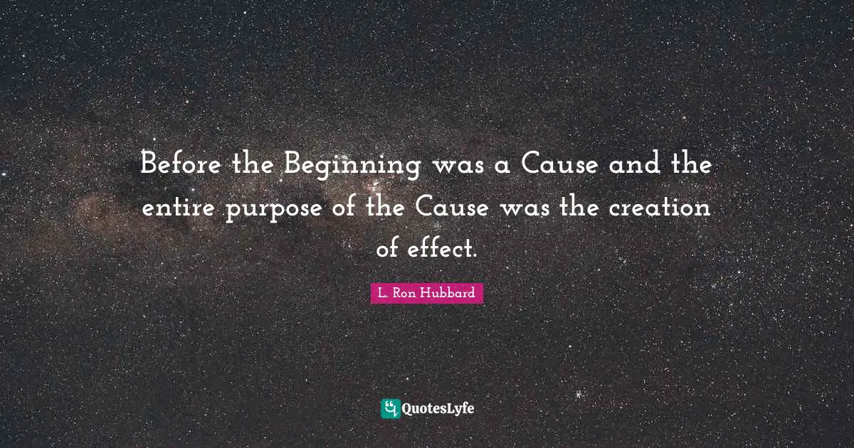 Before the Beginning was a Cause and the entire purpose of the Cause was the creation of effect.