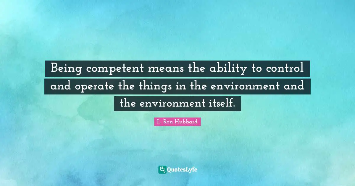 Being competent means the ability to control and operate the things in the environment and the environment itself.