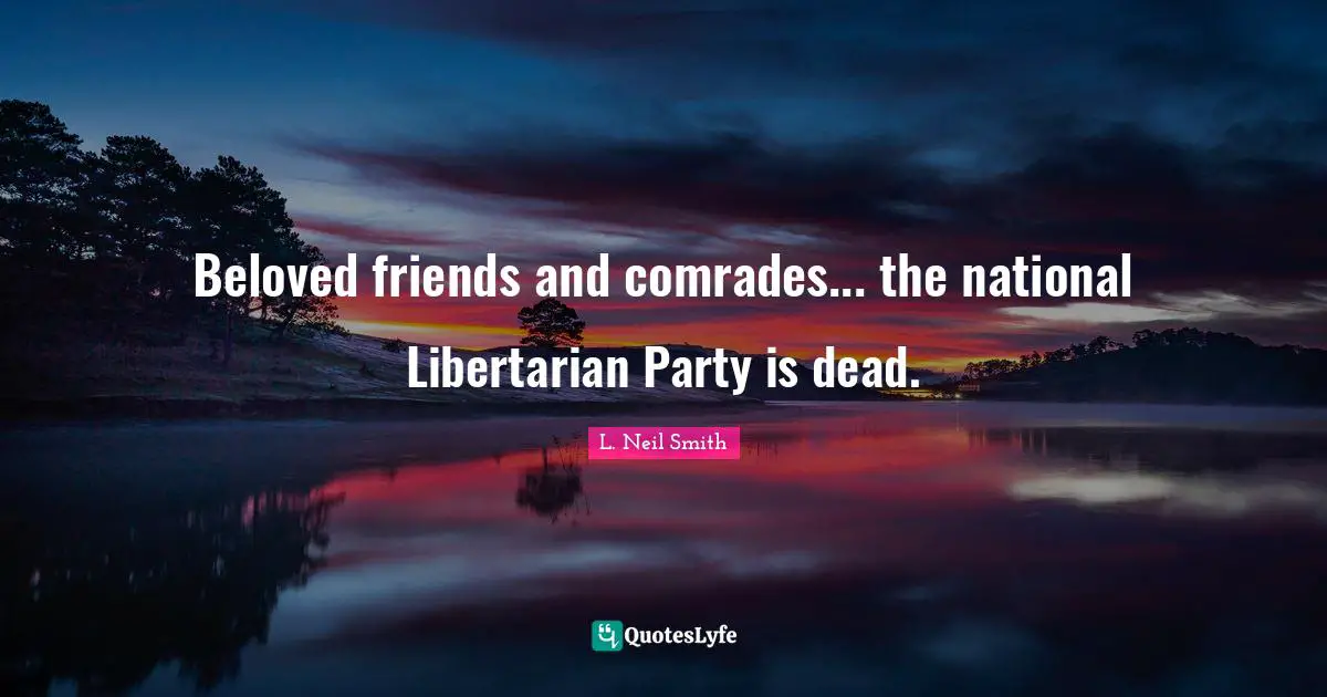 L. Neil Smith Quotes: "Beloved friends and comrades... the national Libertarian Party is dead."