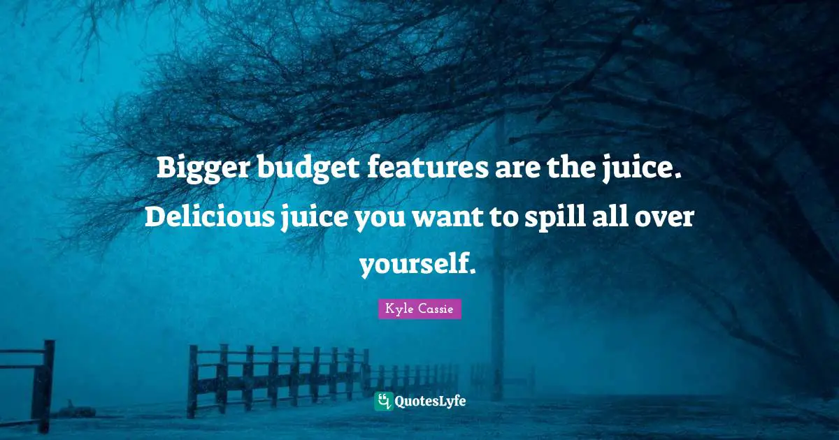 Bigger budget features are the juice. Delicious juice you want to spill all over yourself.