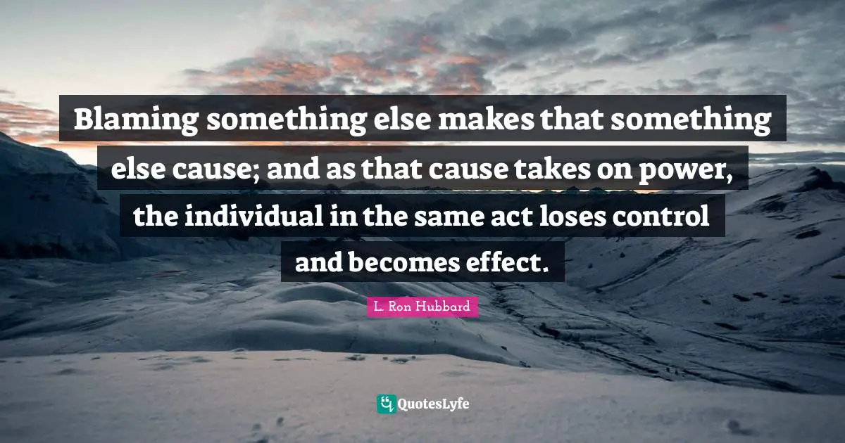 Blaming something else makes that something else cause; and as that cause takes on power, the individual in the same act loses control and becomes effect.