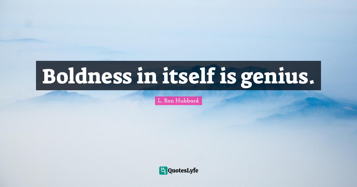 Boldness in itself is genius.