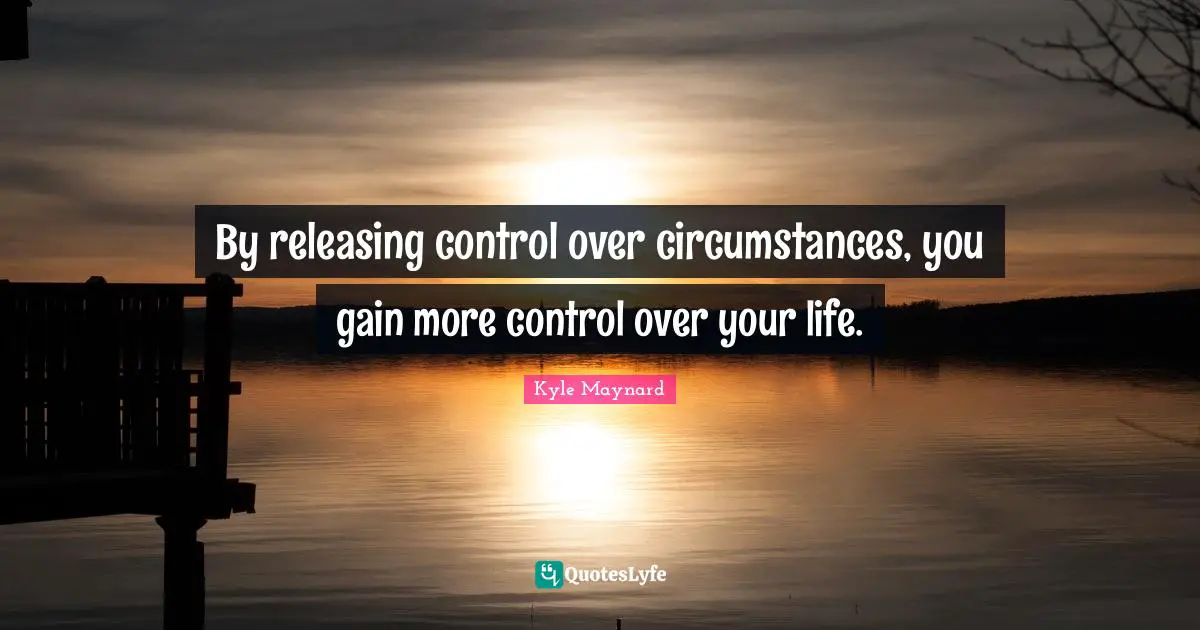 By releasing control over circumstances, you gain more control over your life.