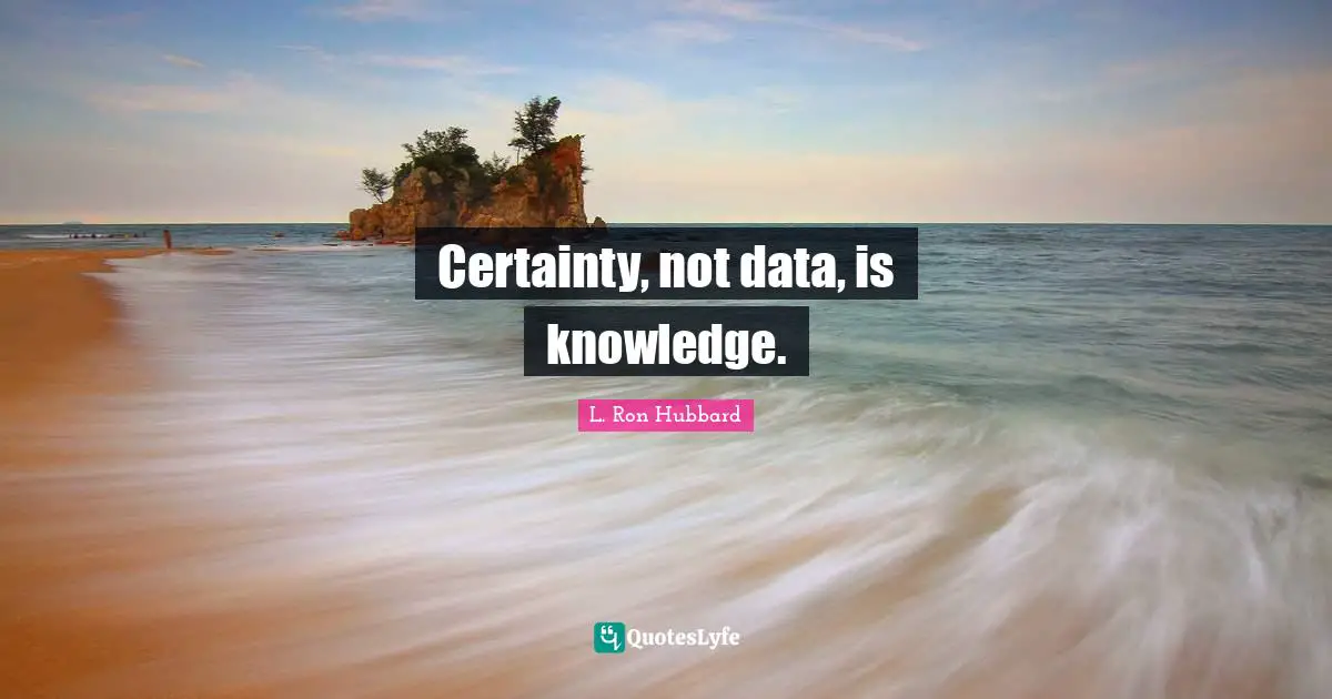 Certainty, not data, is knowledge.