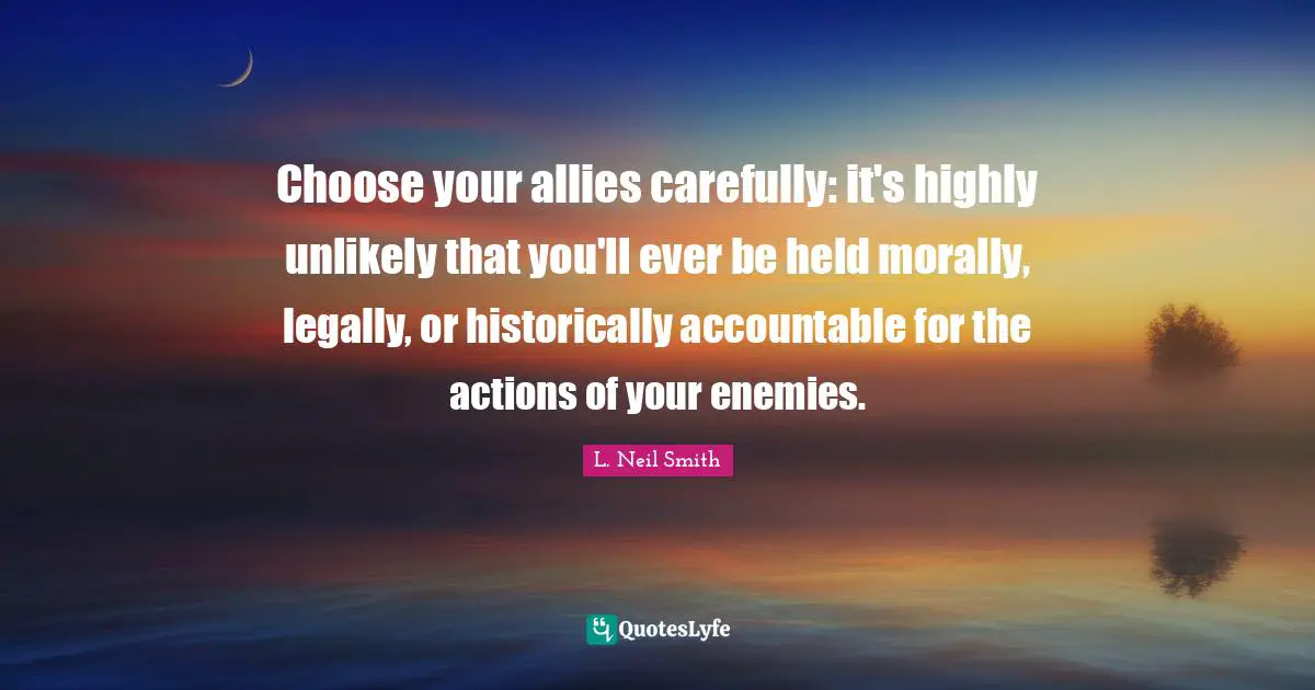 L. Neil Smith Quotes: "Choose your allies carefully: it's highly unlikely that you'll ever be held morally, legally, or historically accountable for the actions of your enemies."