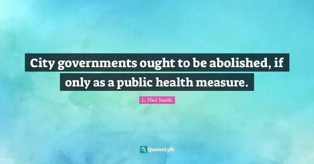 L. Neil Smith Quotes: "City governments ought to be abolished, if only as a public health measure."