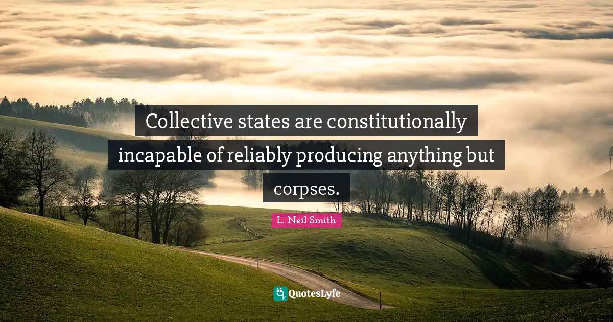 L. Neil Smith Quotes: "Collective states are constitutionally incapable of reliably producing anything but corpses."