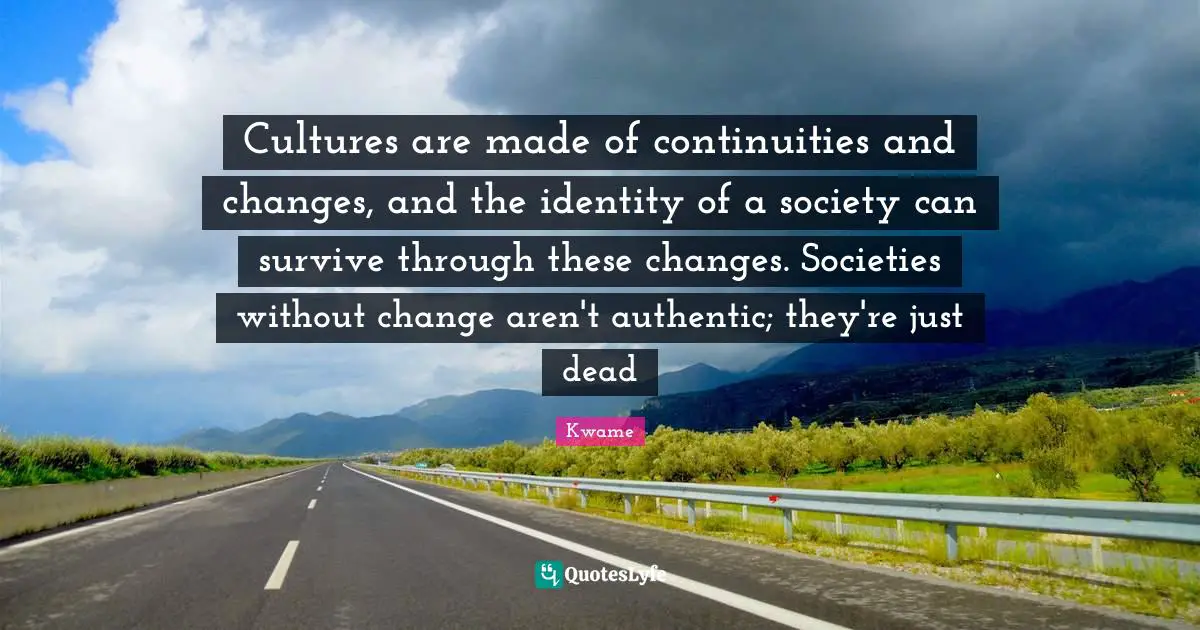 Cultures are made of continuities and changes, and the identity of a society can survive through these changes. Societies without change aren't authentic; they're just dead