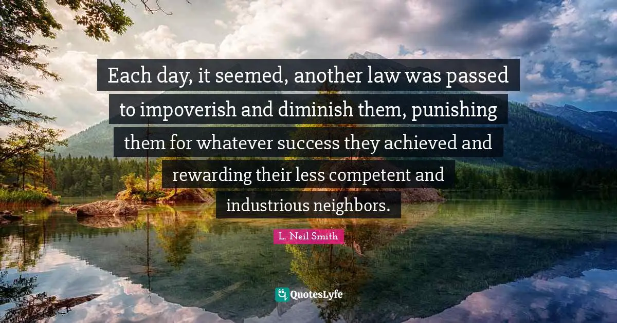 Competent Quotes: "Each day, it seemed, another law was passed to impoverish and diminish them, punishing them for whatever success they achieved and rewarding their less competent and industrious neighbors."