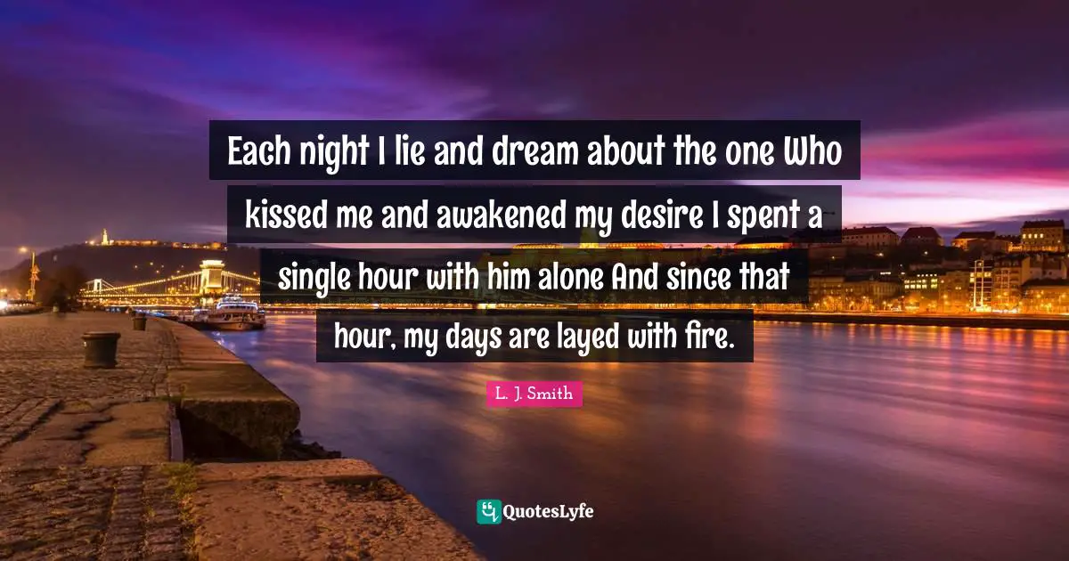 Each night I lie and dream about the one Who kissed me and awakened my desire I spent a single hour with him alone And since that hour, my days are layed with fire.