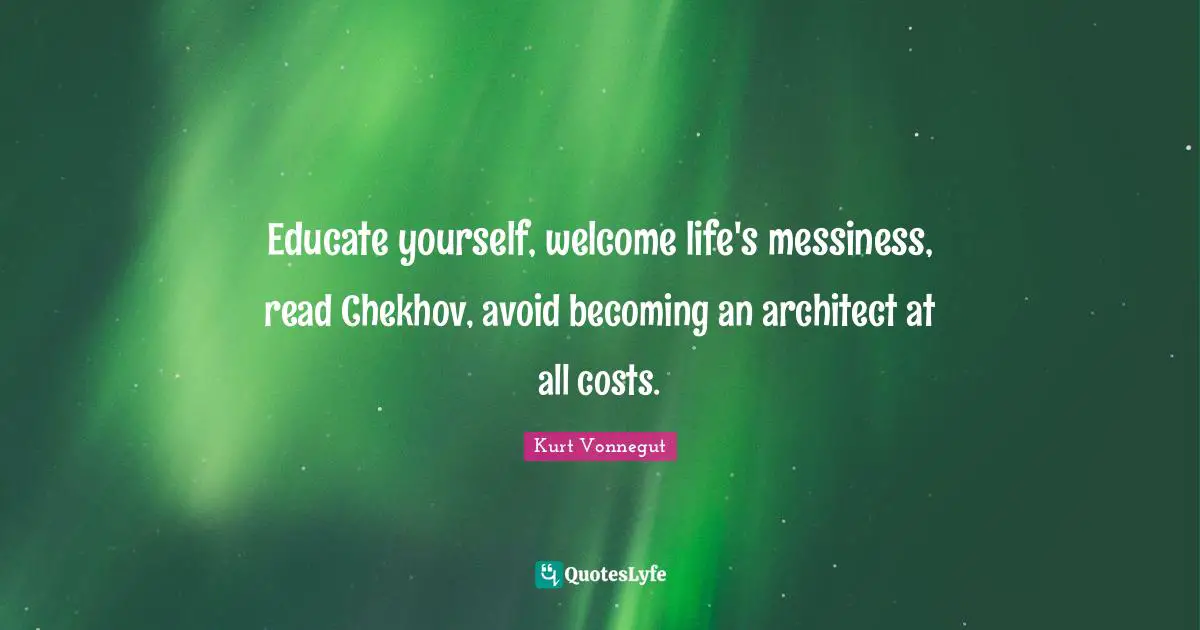Messiness Quotes: "Educate yourself, welcome life's messiness, read Chekhov, avoid becoming an architect at all costs."