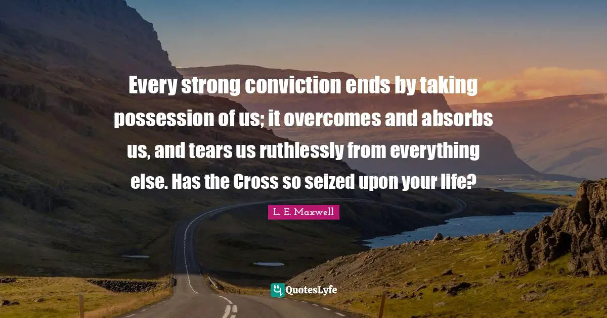 Every strong conviction ends by taking possession of us; it overcomes and absorbs us, and tears us ruthlessly from everything else. Has the Cross so seized upon your life?