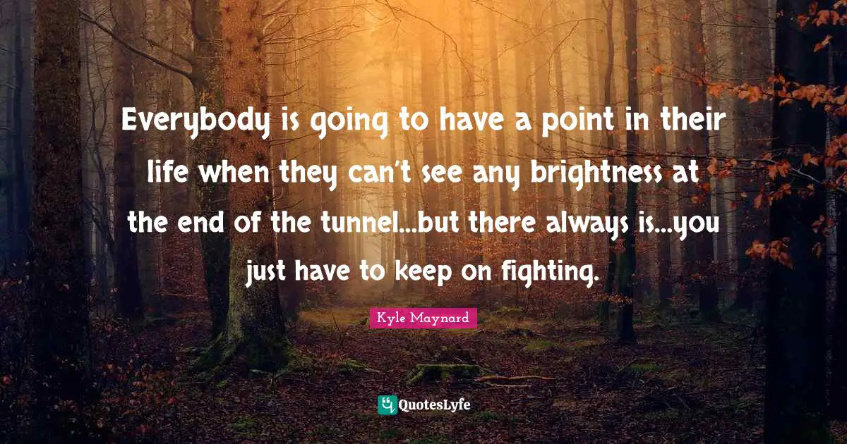 Tunnels Quotes: "Everybody is going to have a point in their life when they can’t see any brightness at the end of the tunnel…but there always is…you just have to keep on fighting."