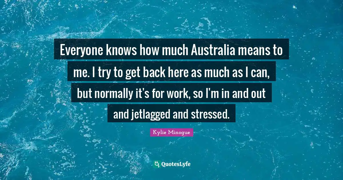 Everyone knows how much Australia means to me. I try to get back here as much as I can, but normally it's for work, so I'm in and out and jetlagged and stressed.