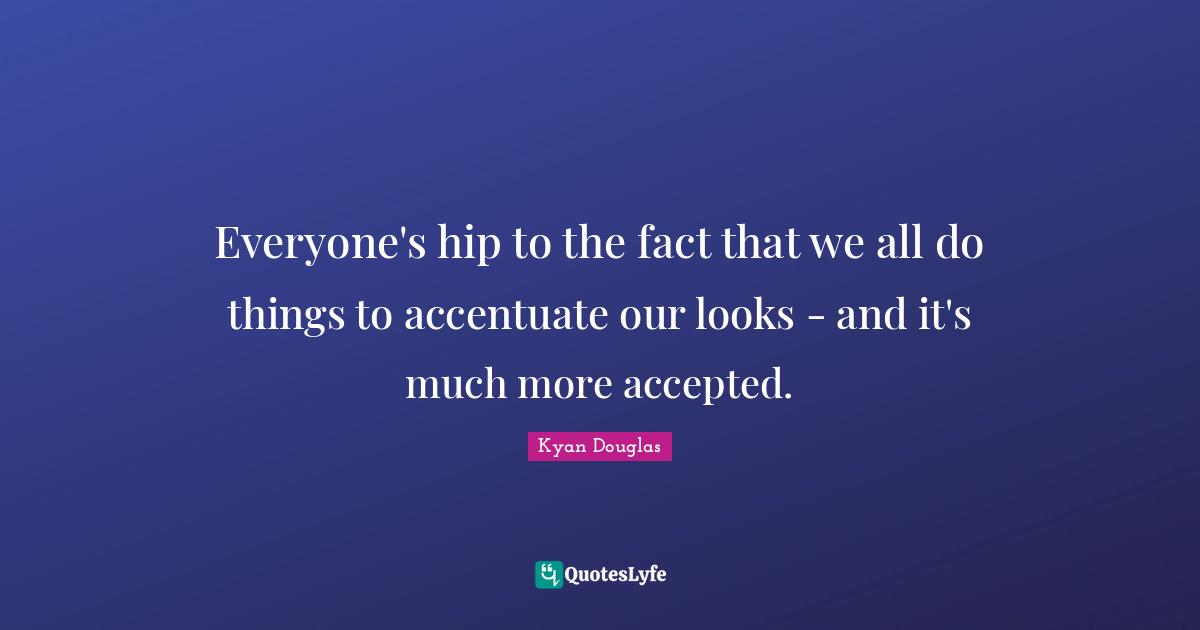 Everyone's hip to the fact that we all do things to accentuate our looks - and it's much more accepted.