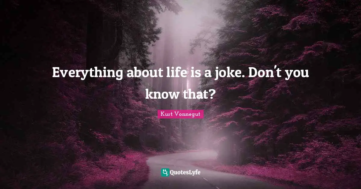 Everything about life is a joke. Don't you know that?