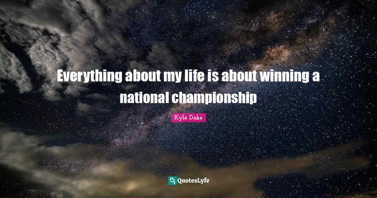 Everything about my life is about winning a national championship... Quote by Kyle Dake QuotesLyfe