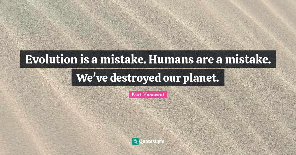 Evolution is a mistake. Humans are a mistake. We've destroyed our planet.