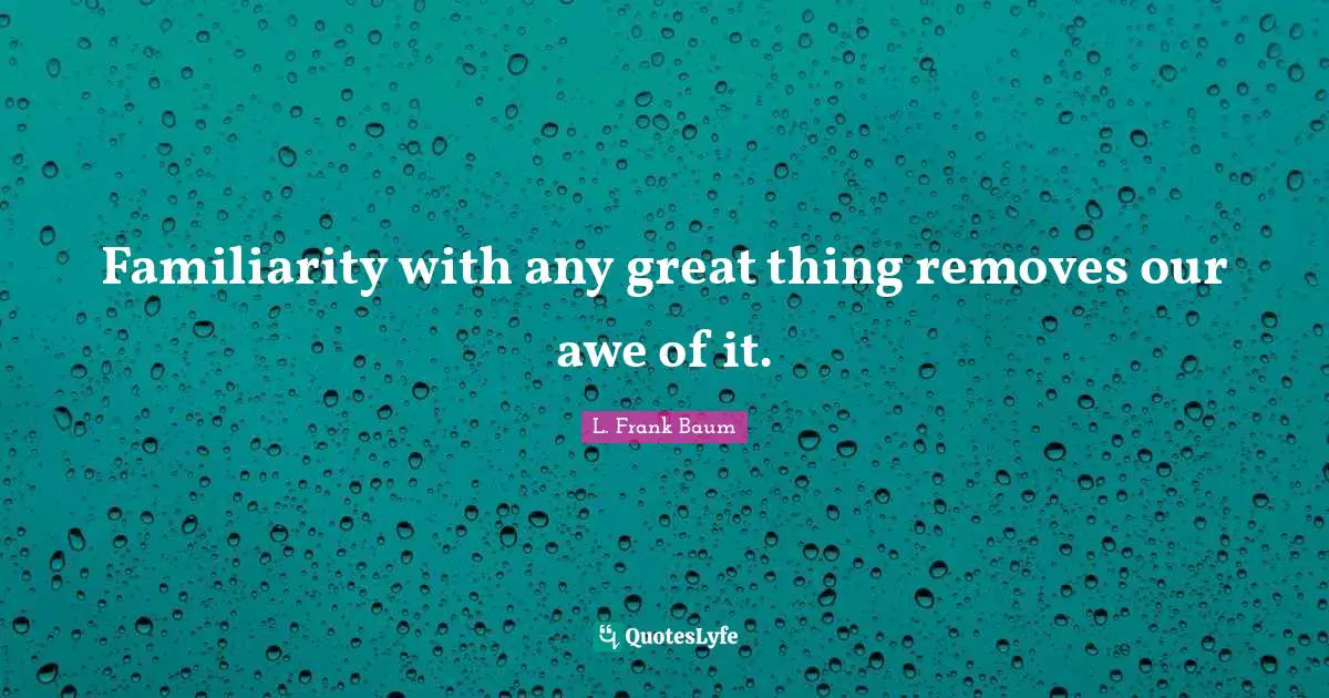 Familiarity with any great thing removes our awe of it.